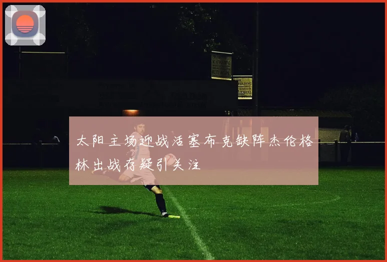 太阳主场迎战活塞布克缺阵杰伦格林出战存疑引关注