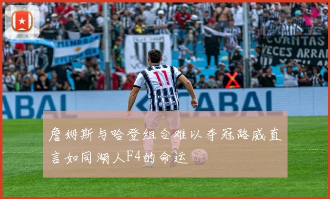 詹姆斯与哈登组合难以夺冠路威直言如同湖人F4的命运