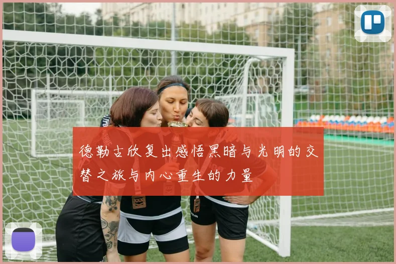 德勒古欣复出感悟黑暗与光明的交替之旅与内心重生的力量