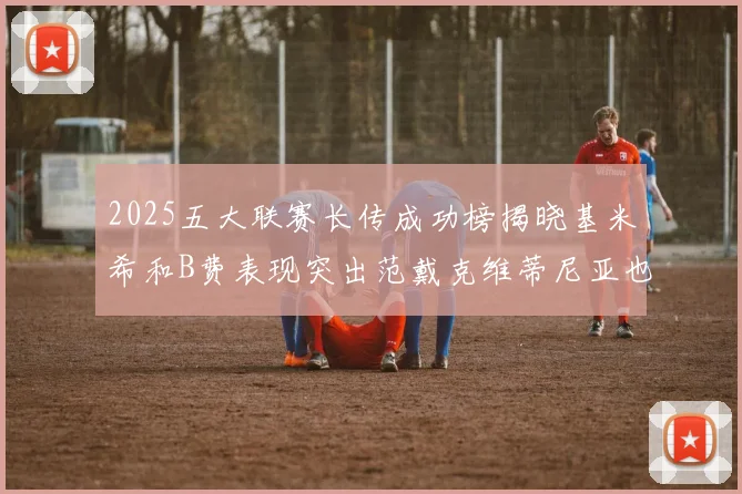 2025五大联赛长传成功榜揭晓基米希和B费表现突出范戴克维蒂尼亚也名列其中