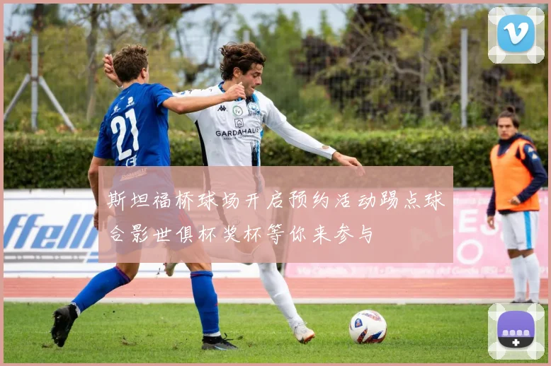 斯坦福桥球场开启预约活动踢点球合影世俱杯奖杯等你来参与