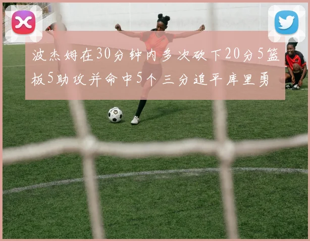 波杰姆在30分钟内多次砍下20分5篮板5助攻并命中5个三分追平库里勇士队史第二人