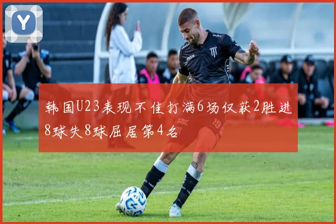 韩国U23表现不佳打满6场仅获2胜进8球失8球屈居第4名
