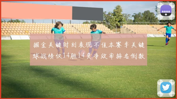 掘金关键时刻表现不佳本赛季关键球战绩仅14胜14负净效率排名倒数第六