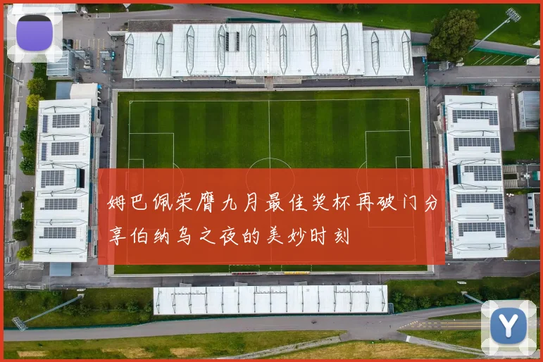 姆巴佩荣膺九月最佳奖杯再破门分享伯纳乌之夜的美妙时刻