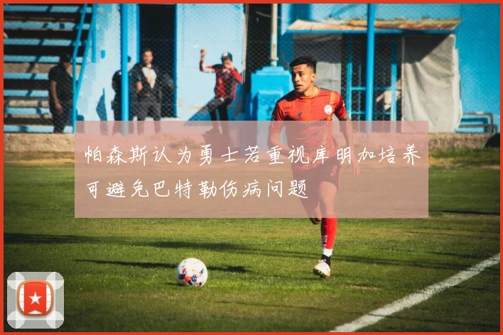 帕森斯认为勇士若重视库明加培养可避免巴特勒伤病问题