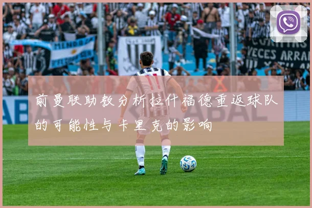 前曼联助教分析拉什福德重返球队的可能性与卡里克的影响