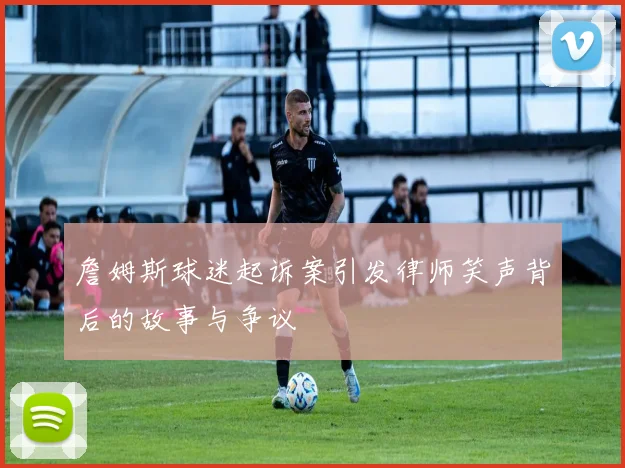 詹姆斯球迷起诉案引发律师笑声背后的故事与争议