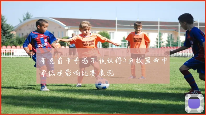 布克首节手感不佳仅得5分投篮命中率低迷影响比赛表现