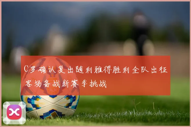 C罗确认复出随利雅得胜利全队出征客场备战新赛季挑战
