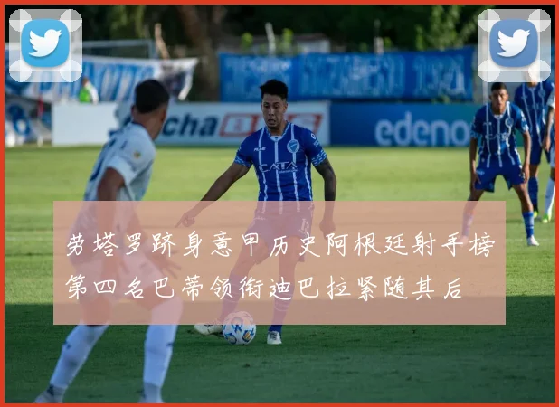 劳塔罗跻身意甲历史阿根廷射手榜第四名巴蒂领衔迪巴拉紧随其后