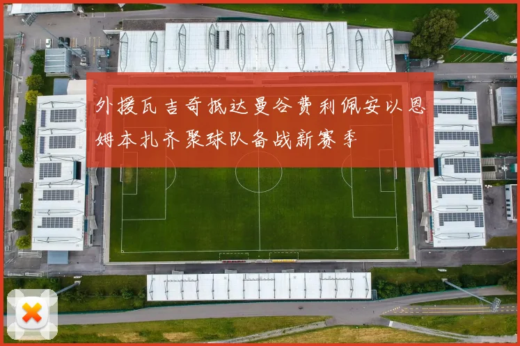 外援瓦吉奇抵达曼谷费利佩安以恩姆本扎齐聚球队备战新赛季