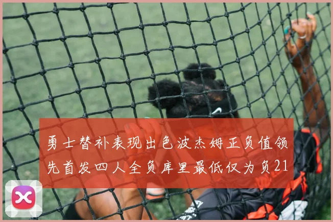 勇士替补表现出色波杰姆正负值领先首发四人全负库里最低仅为负21