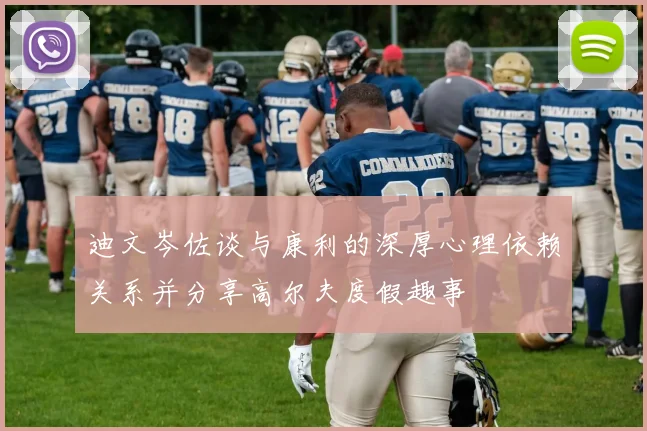 迪文岑佐谈与康利的深厚心理依赖关系并分享高尔夫度假趣事