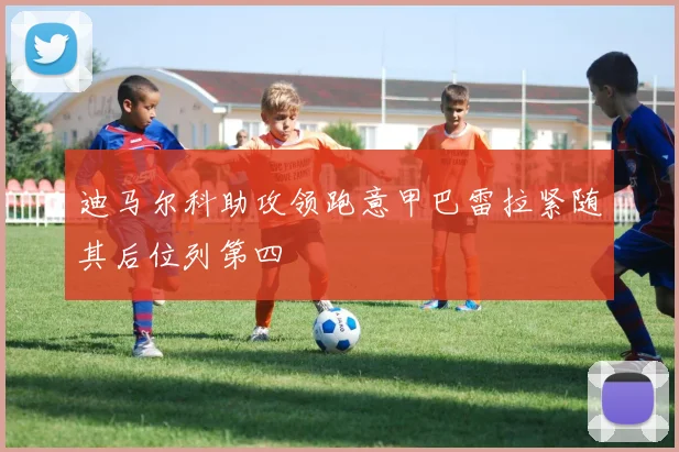 迪马尔科助攻领跑意甲巴雷拉紧随其后位列第四