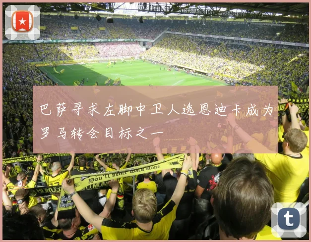 巴萨寻求左脚中卫人选恩迪卡成为罗马转会目标之一