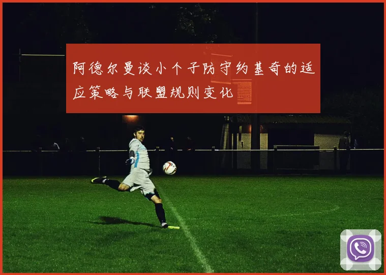 阿德尔曼谈小个子防守约基奇的适应策略与联盟规则变化