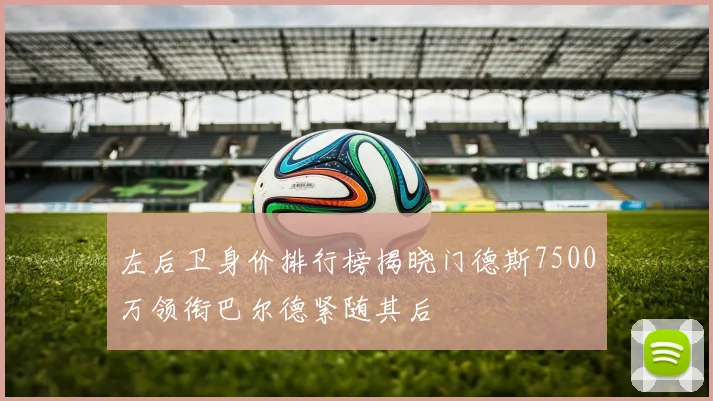左后卫身价排行榜揭晓门德斯7500万领衔巴尔德紧随其后