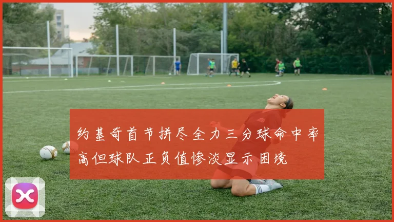 约基奇首节拼尽全力三分球命中率高但球队正负值惨淡显示困境