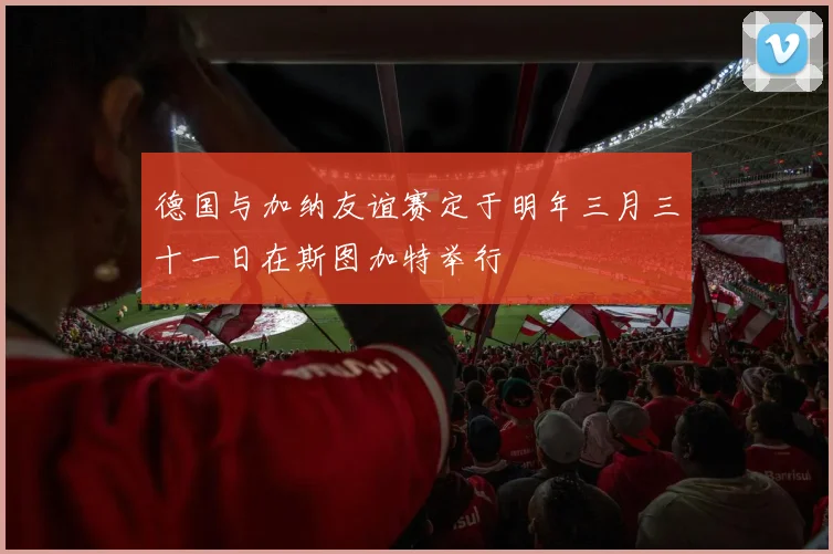 德国与加纳友谊赛定于明年三月三十一日在斯图加特举行