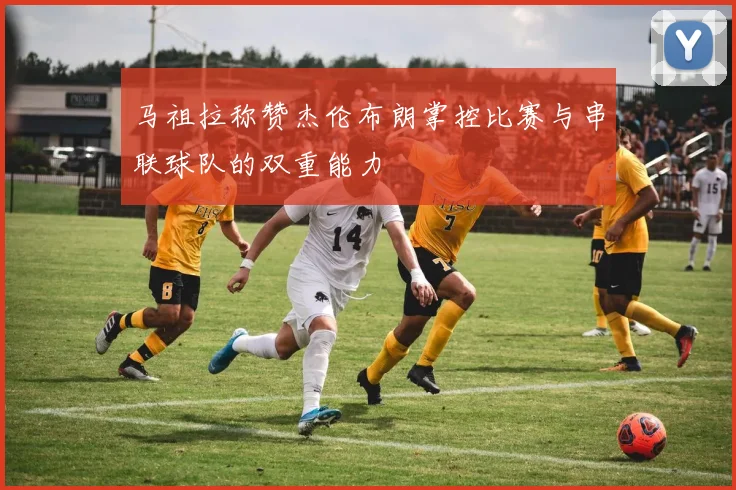 马祖拉称赞杰伦布朗掌控比赛与串联球队的双重能力