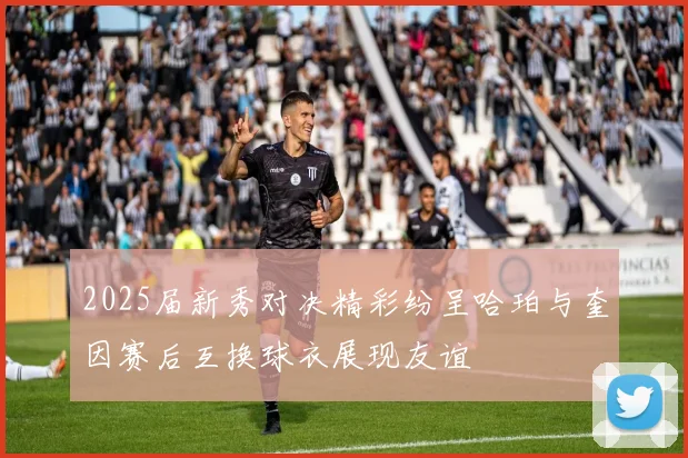 2025届新秀对决精彩纷呈哈珀与奎因赛后互换球衣展现友谊