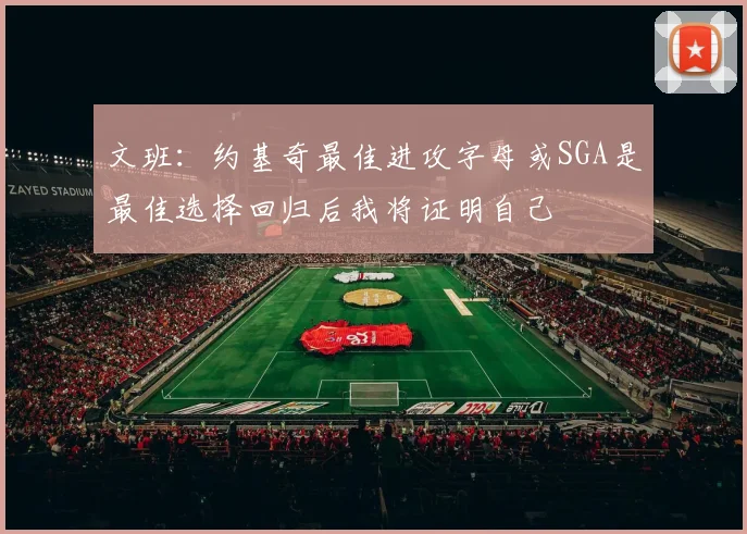 文班：约基奇最佳进攻字母或SGA是最佳选择回归后我将证明自己