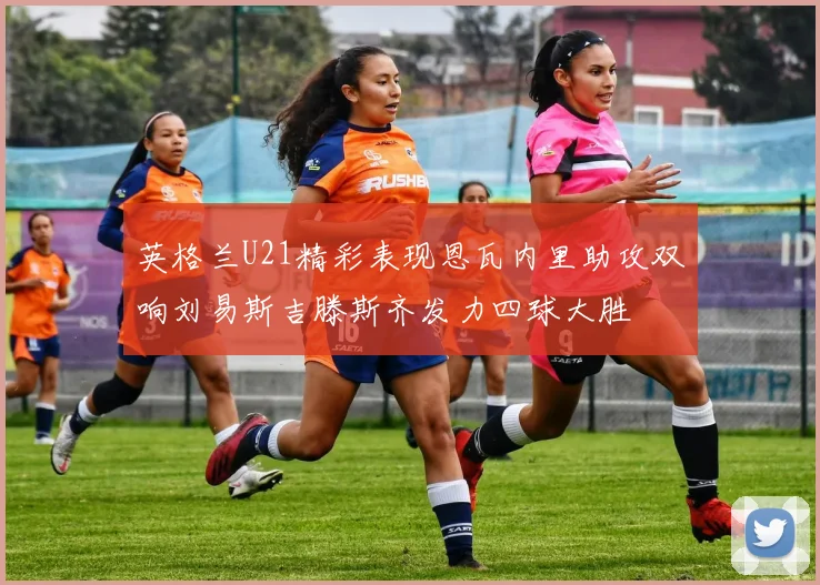 英格兰U21精彩表现恩瓦内里助攻双响刘易斯吉滕斯齐发力四球大胜