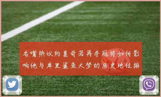 名嘴热议约基奇若再夺冠将如何影响他与库里鲨鱼大梦的历史地位排名