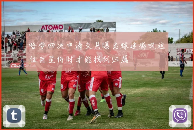 哈登四次申请交易曝光球迷感叹这位巨星何时才能找到归属