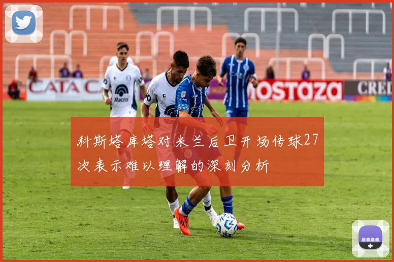 科斯塔库塔对米兰后卫开场传球27次表示难以理解的深刻分析