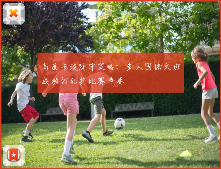 乌度卡谈防守策略：多人围堵文班成功打乱其比赛节奏