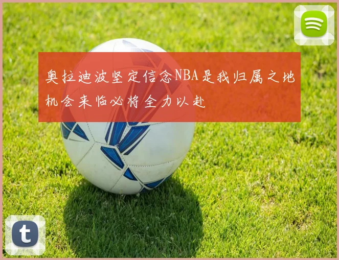 奥拉迪波坚定信念NBA是我归属之地机会来临必将全力以赴