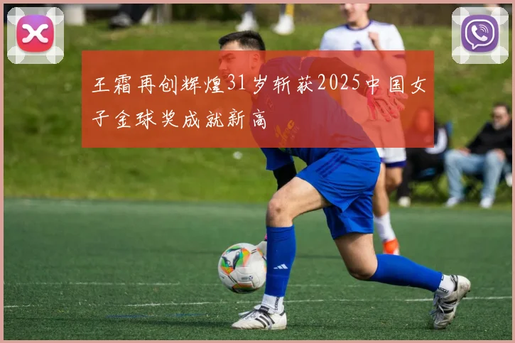 王霜再创辉煌31岁斩获2025中国女子金球奖成就新高