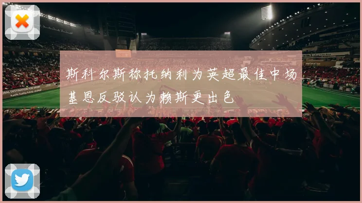 斯科尔斯称托纳利为英超最佳中场基恩反驳认为赖斯更出色