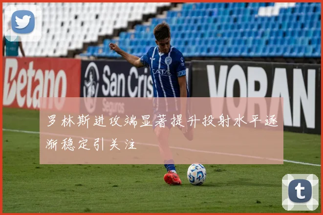 罗林斯进攻端显著提升投射水平逐渐稳定引关注