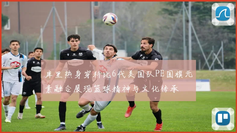 库里热身穿科比6代美国队PE国旗元素融合展现篮球精神与文化传承