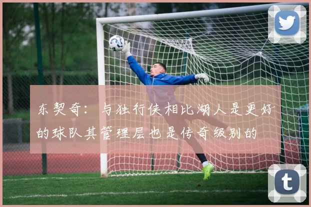 东契奇：与独行侠相比湖人是更好的球队其管理层也是传奇级别的
