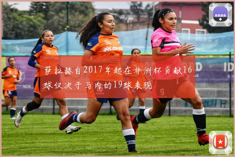 萨拉赫自2017年起在非洲杯贡献16球仅次于马内的19球表现