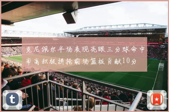 克尼佩尔半场表现亮眼三分球命中率高积极拼抢前场篮板贡献10分