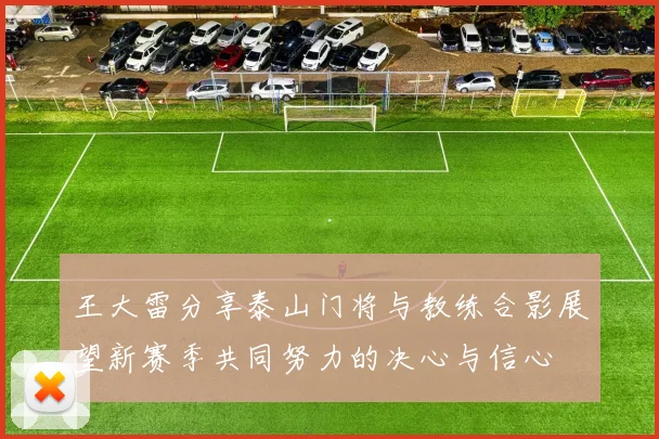 王大雷分享泰山门将与教练合影展望新赛季共同努力的决心与信心