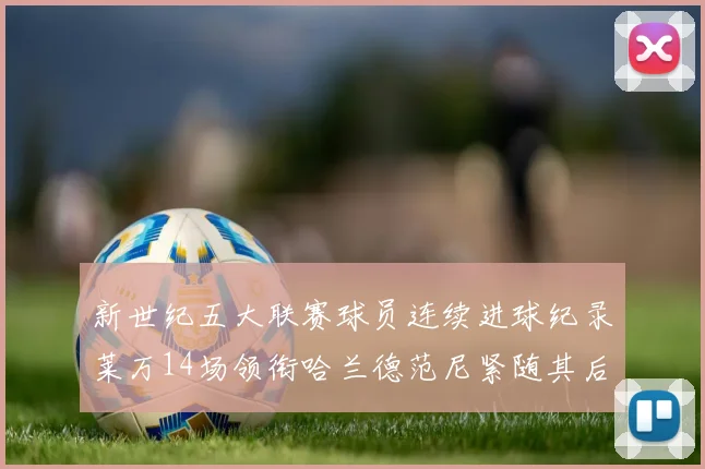 新世纪五大联赛球员连续进球纪录莱万14场领衔哈兰德范尼紧随其后