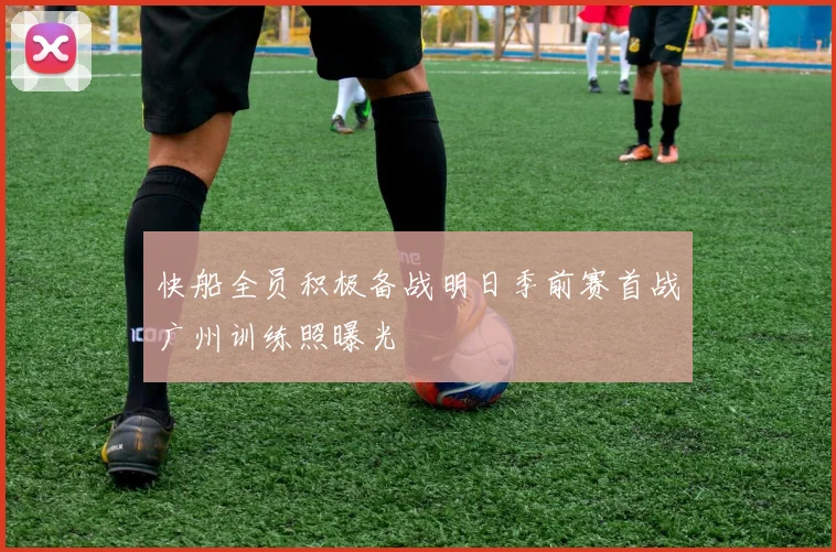 快船全员积极备战明日季前赛首战广州训练照曝光