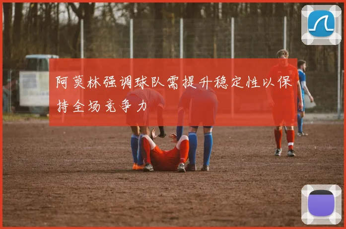 阿莫林强调球队需提升稳定性以保持全场竞争力