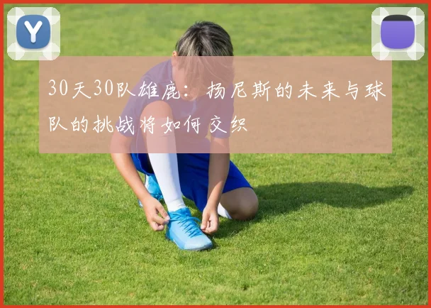 30天30队雄鹿：扬尼斯的未来与球队的挑战将如何交织