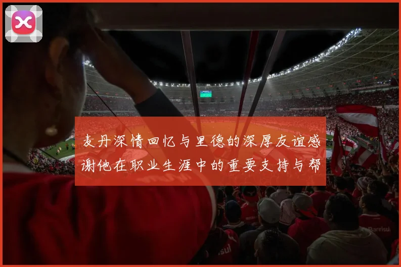 麦丹深情回忆与里德的深厚友谊感谢他在职业生涯中的重要支持与帮助