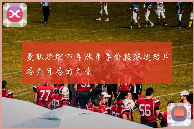曼联连续四年涨季票价格球迷怒斥忍无可忍的无奈