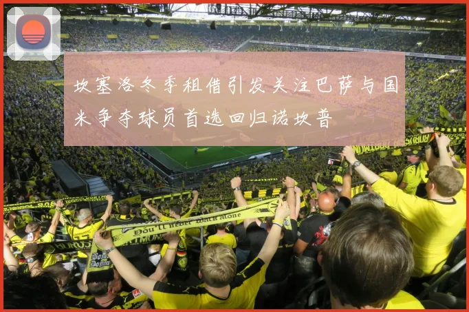 坎塞洛冬季租借引发关注巴萨与国米争夺球员首选回归诺坎普