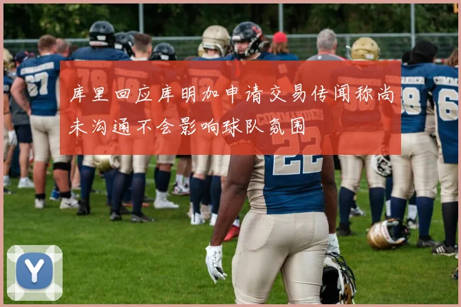 库里回应库明加申请交易传闻称尚未沟通不会影响球队氛围