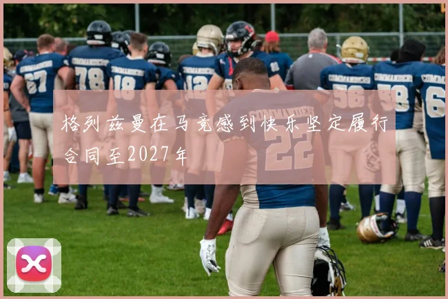 格列兹曼在马竞感到快乐坚定履行合同至2027年